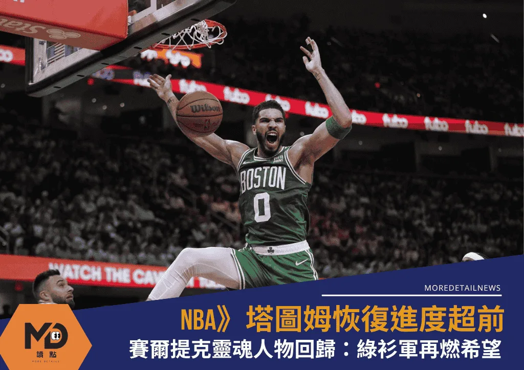 賽爾提克靈魂人物回歸!塔圖姆恢復進度超前:綠衫軍再燃希望