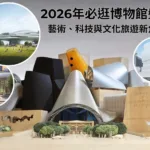 2026 年必逛博物館盤點：藝術、科技與文化旅遊新焦點