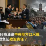 2026癌油案中央地方口水戰:誰要負起政治責任?